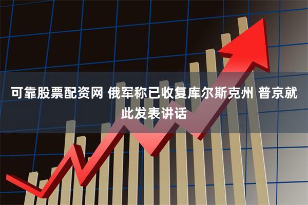 可靠股票配资网 俄军称已收复库尔斯克州 普京就此发表讲话