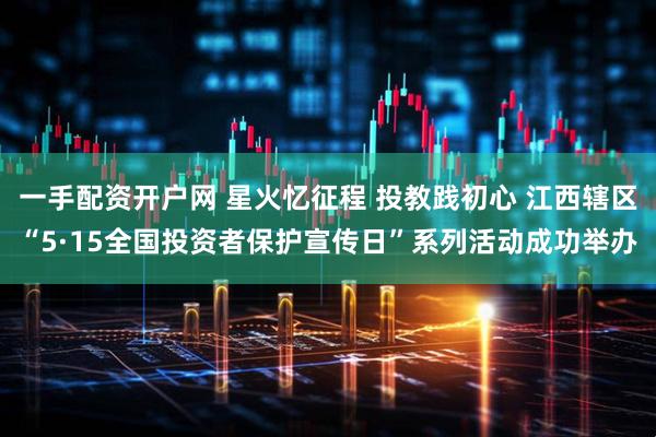 一手配资开户网 星火忆征程 投教践初心 江西辖区“5·15全国投资者保护宣传日”系列活动成功举办