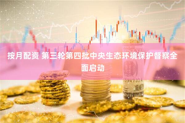 按月配资 第三轮第四批中央生态环境保护督察全面启动