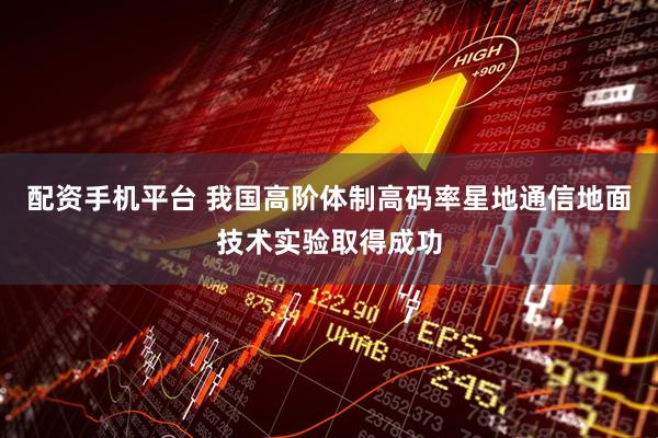 配资手机平台 我国高阶体制高码率星地通信地面技术实验取得成功