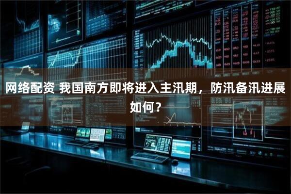 网络配资 我国南方即将进入主汛期，防汛备汛进展如何？