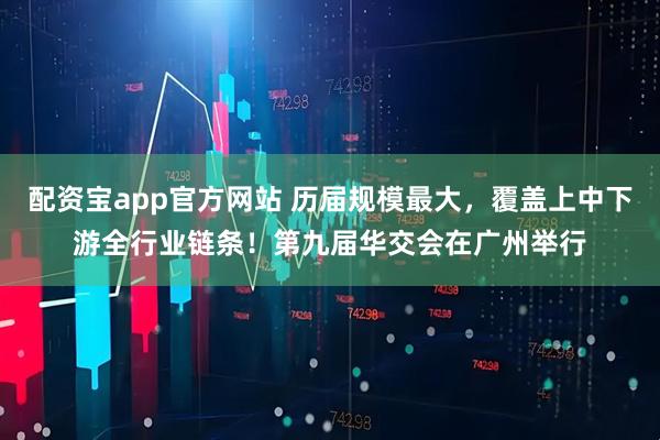 配资宝app官方网站 历届规模最大，覆盖上中下游全行业链条！第九届华交会在广州举行