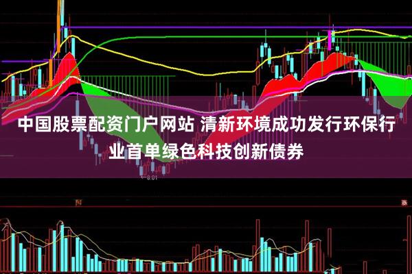 中国股票配资门户网站 清新环境成功发行环保行业首单绿色科技创新债券