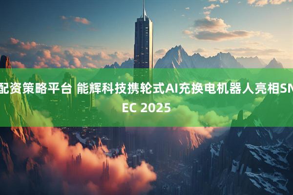 配资策略平台 能辉科技携轮式AI充换电机器人亮相SNEC 2025