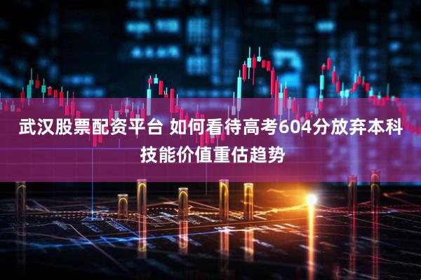 武汉股票配资平台 如何看待高考604分放弃本科 技能价值重估趋势