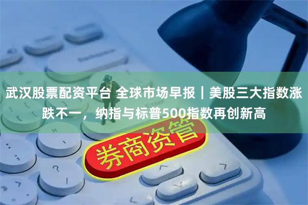 武汉股票配资平台 全球市场早报｜美股三大指数涨跌不一，纳指与标普500指数再创新高