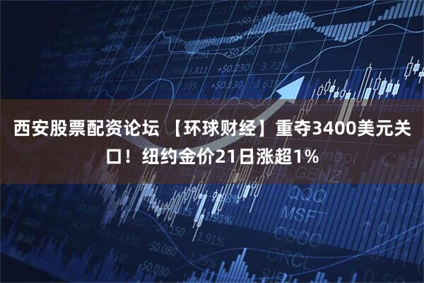 西安股票配资论坛 【环球财经】重夺3400美元关口！纽约金价21日涨超1%