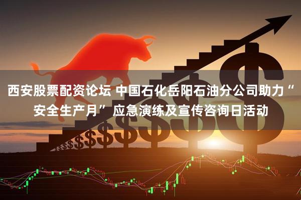 西安股票配资论坛 中国石化岳阳石油分公司助力“安全生产月” 应急演练及宣传咨询日活动