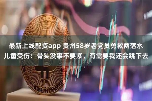 最新上线配资app 贵州58岁老党员勇救两落水儿童受伤：骨头没事不要紧，有需要我还会跳下去