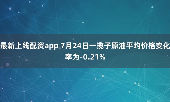 最新上线配资app 7月24日一揽子原油平均价格变化率为-0.21%