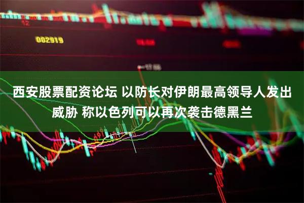 西安股票配资论坛 以防长对伊朗最高领导人发出威胁 称以色列可以再次袭击德黑兰