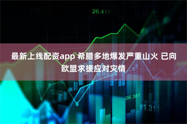 最新上线配资app 希腊多地爆发严重山火 已向欧盟求援应对灾情