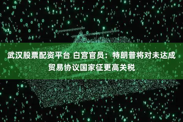 武汉股票配资平台 白宫官员：特朗普将对未达成贸易协议国家征更高关税