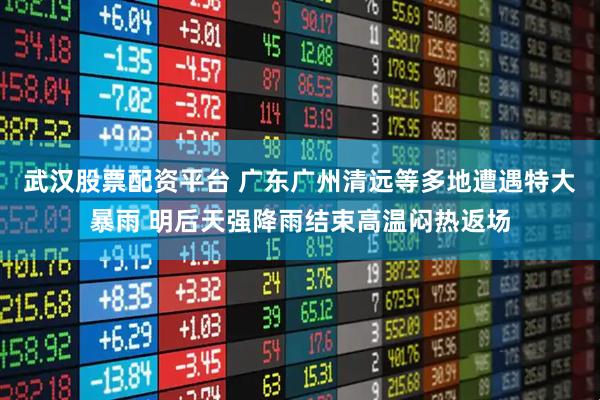 武汉股票配资平台 广东广州清远等多地遭遇特大暴雨 明后天强降雨结束高温闷热返场