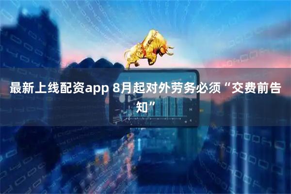 最新上线配资app 8月起对外劳务必须“交费前告知”