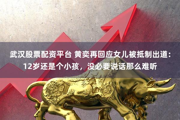 武汉股票配资平台 黄奕再回应女儿被抵制出道：12岁还是个小孩，没必要说话那么难听