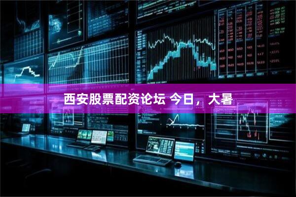 西安股票配资论坛 今日，大暑