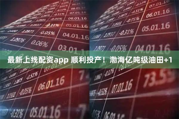 最新上线配资app 顺利投产！渤海亿吨级油田+1