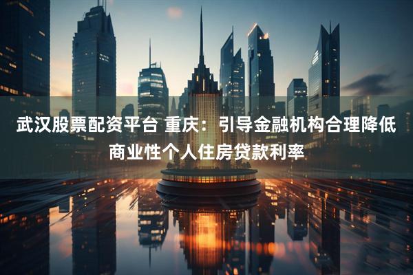 武汉股票配资平台 重庆：引导金融机构合理降低商业性个人住房贷款利率