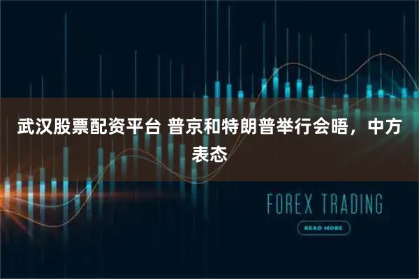 武汉股票配资平台 普京和特朗普举行会晤，中方表态