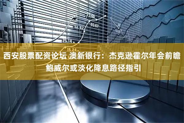 西安股票配资论坛 澳新银行：杰克逊霍尔年会前瞻 鲍威尔或淡化降息路径指引