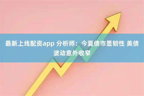 最新上线配资app 分析师：今夏债市显韧性 美债波动意外收窄