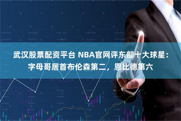 武汉股票配资平台 NBA官网评东部十大球星：字母哥居首布伦森第二，恩比德第六