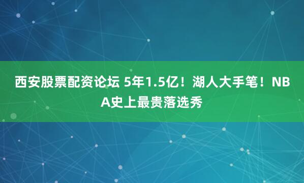 西安股票配资论坛 5年1.5亿！湖人大手笔！NBA史上最贵落选秀