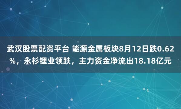 武汉股票配资平台 能源金属板块8月12日跌0.62%，永杉锂业领跌，主力资金净流出18.18亿元