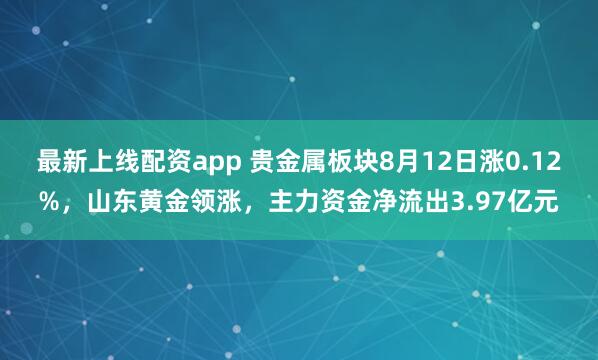 最新上线配资app 贵金属板块8月12日涨0.12%，山东黄金领涨，主力资金净流出3.97亿元
