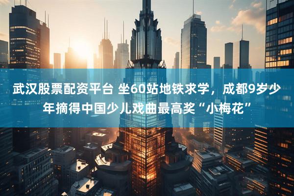 武汉股票配资平台 坐60站地铁求学，成都9岁少年摘得中国少儿戏曲最高奖“小梅花”