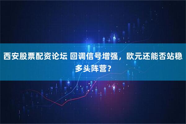 西安股票配资论坛 回调信号增强，欧元还能否站稳多头阵营？