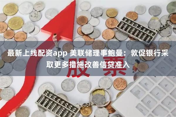 最新上线配资app 美联储理事鲍曼：敦促银行采取更多措施改善信贷准入