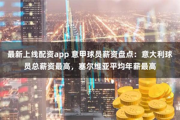 最新上线配资app 意甲球员薪资盘点：意大利球员总薪资最高，塞尔维亚平均年薪最高