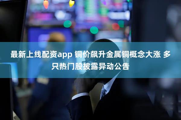 最新上线配资app 铜价飙升金属铜概念大涨 多只热门股披露异动公告