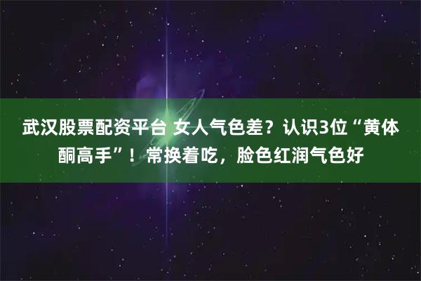 武汉股票配资平台 女人气色差？认识3位“黄体酮高手”！常换着吃，脸色红润气色好