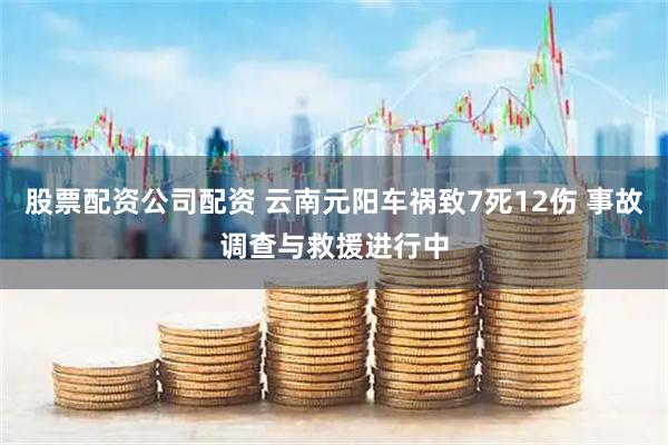 股票配资公司配资 云南元阳车祸致7死12伤 事故调查与救援进行中