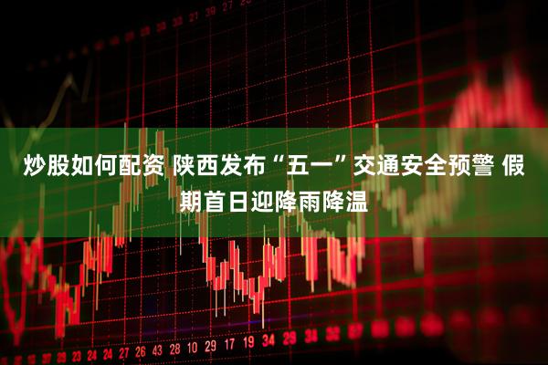 炒股如何配资 陕西发布“五一”交通安全预警 假期首日迎降雨降温