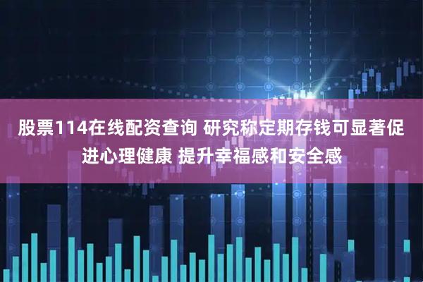 股票114在线配资查询 研究称定期存钱可显著促进心理健康 提升幸福感和安全感