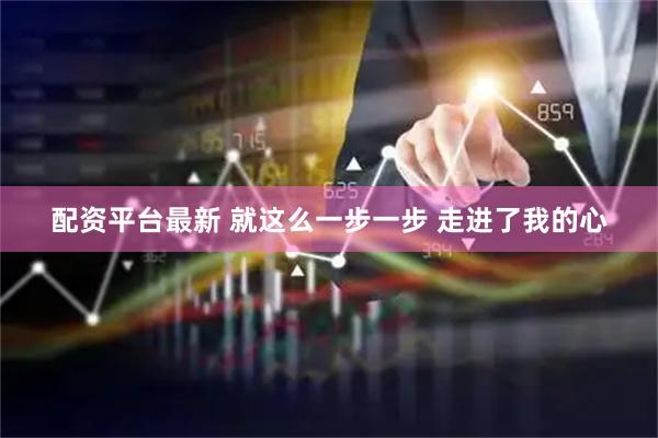 配资平台最新 就这么一步一步 走进了我的心