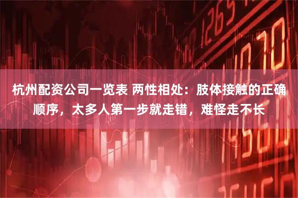 杭州配资公司一览表 两性相处：肢体接触的正确顺序，太多人第一步就走错，难怪走不长