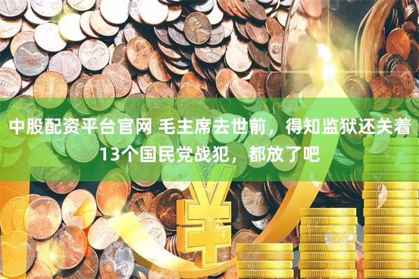 中股配资平台官网 毛主席去世前，得知监狱还关着13个国民党战犯，都放了吧