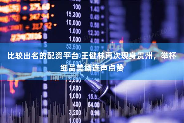 比较出名的配资平台 王健林再次现身贵州，举杯细品美酒连声点赞