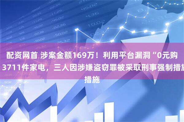 配资网首 涉案金额169万！利用平台漏洞“0元购”3711件家电，三人因涉嫌盗窃罪被采取刑事强制措施