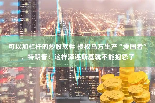 可以加杠杆的炒股软件 授权乌方生产“爱国者”，特朗普：这样泽连斯基就不能抱怨了