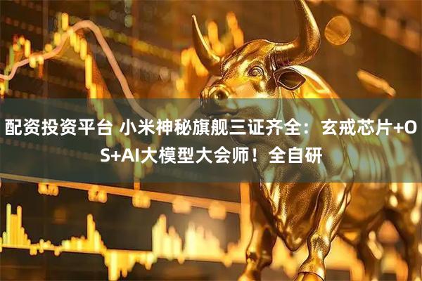 配资投资平台 小米神秘旗舰三证齐全：玄戒芯片+OS+AI大模型大会师！全自研