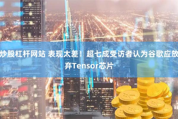 炒股杠杆网站 表现太差！超七成受访者认为谷歌应放弃Tensor芯片