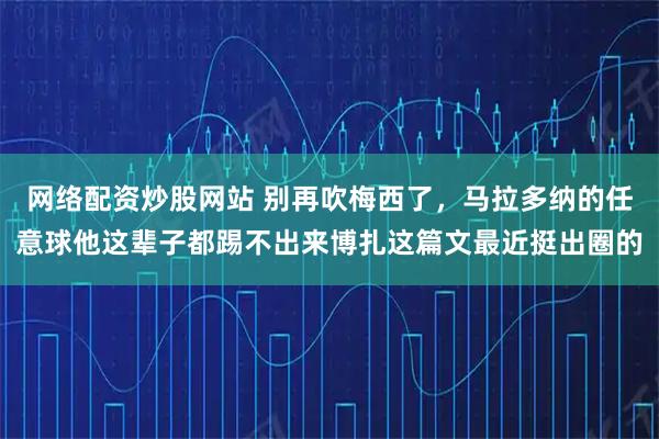 网络配资炒股网站 别再吹梅西了，马拉多纳的任意球他这辈子都踢不出来博扎这篇文最近挺出圈的