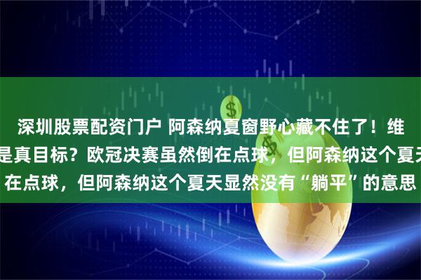 深圳股票配资门户 阿森纳夏窗野心藏不住了!维尼修斯阿尔瓦雷斯谁才是真目标?欧冠决赛虽然倒在点球,但阿森纳这个夏天显然没有“躺平”的意思