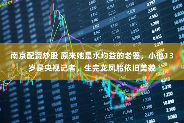 南京配资炒股 原来她是水均益的老婆，小他13岁是央视记者，生完龙凤胎依旧美貌